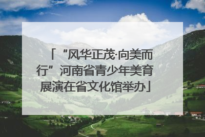 “风华正茂·向美而行”河南省青少年美育展演在省文化馆举办