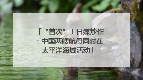 “首次”！日媒炒作：中国两艘航母同时在太平洋海域活动