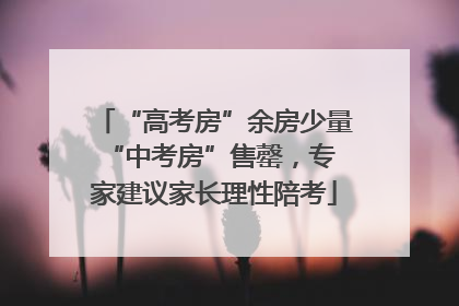 “高考房”余房少量 “中考房”售罄，专家建议家长理性陪考