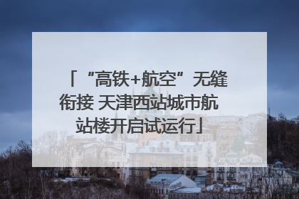“高铁+航空”无缝衔接 天津西站城市航站楼开启试运行