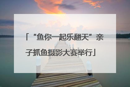 “鱼你一起乐翻天”亲子抓鱼摄影大赛举行