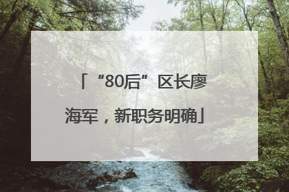 “80后”区长廖海军，新职务明确