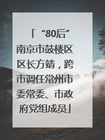“80后”南京市鼓楼区区长方靖，跨市调任常州市委常委、市政府党组成员