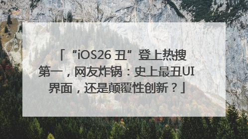 “iOS26 丑”登上热搜第一，网友炸锅：史上最丑UI界面，还是颠覆性创新？