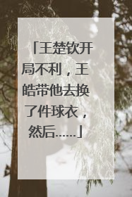 王楚钦开局不利，王皓带他去换了件球衣，然后……