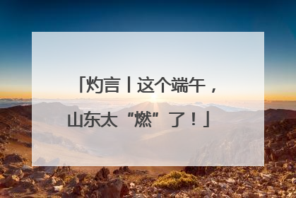 灼言丨这个端午，山东太“燃”了！