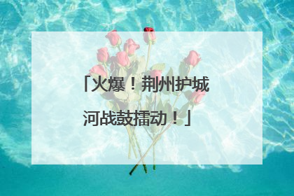 火爆！荆州护城河战鼓擂动！