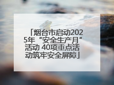 烟台市启动2025年“安全生产月”活动 40项重点活动筑牢安全屏障