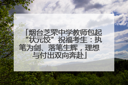 烟台芝罘中学教师包起“状元饺”祝福考生：执笔为剑、落笔生辉，理想与付出双向奔赴