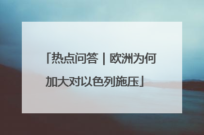 热点问答｜欧洲为何加大对以色列施压