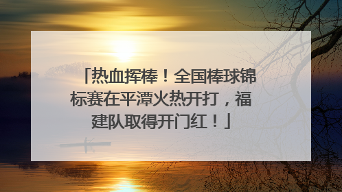 热血挥棒！全国棒球锦标赛在平潭火热开打，福建队取得开门红！
