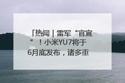 热闻｜雷军“官宣”！小米YU7将于6月底发布，诸多重磅新品一起发布！唯独价格“卖关子”