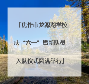 焦作市龙源湖学校庆“六一”暨新队员入队仪式圆满举行
