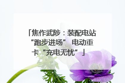 焦作武陟：装配电站“跑步进场” 电动重卡“充电无忧”