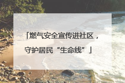 燃气安全宣传进社区，守护居民“生命线”