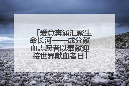 爱意奔涌汇聚生命长河——成分献血志愿者以奉献迎接世界献血者日