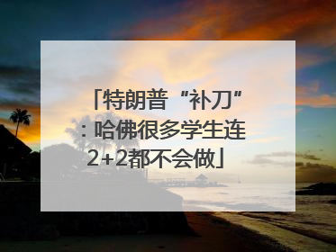 特朗普“补刀”：哈佛很多学生连2+2都不会做
