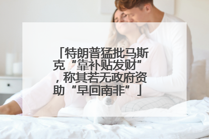 特朗普猛批马斯克“靠补贴发财”，称其若无政府资助“早回南非”