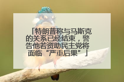 特朗普称与马斯克的关系已经结束，警告他若资助民主党将面临“严重后果”