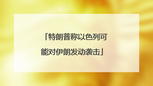 特朗普称以色列可能对伊朗发动袭击