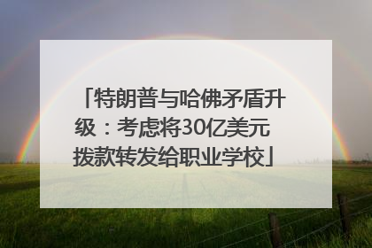 特朗普与哈佛矛盾升级：考虑将30亿美元拨款转发给职业学校