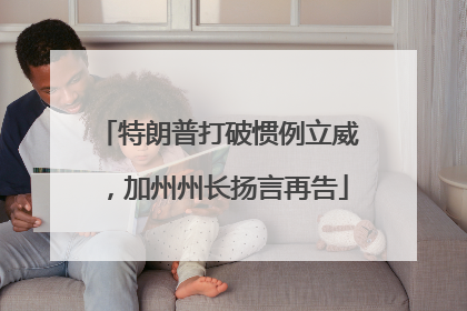 特朗普打破惯例立威，加州州长扬言再告