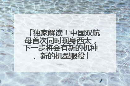 独家解读！中国双航母首次同时现身西太，下一步将会有新的机种、新的机型服役