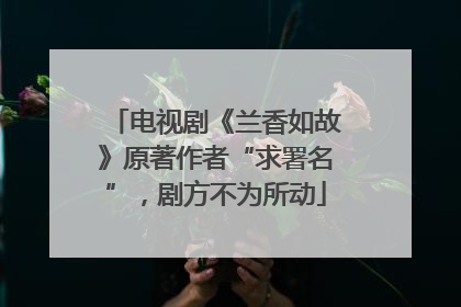 电视剧《兰香如故》原著作者“求署名”，剧方不为所动