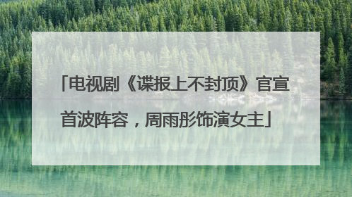 电视剧《谍报上不封顶》官宣首波阵容，周雨彤饰演女主