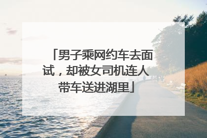 男子乘网约车去面试，却被女司机连人带车送进湖里