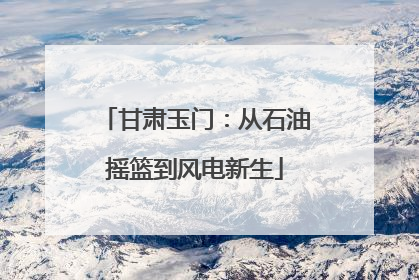甘肃玉门：从石油摇篮到风电新生