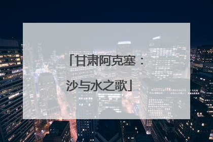 甘肃阿克塞：沙与水之歌