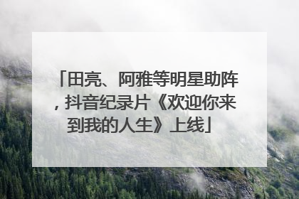 田亮、阿雅等明星助阵，抖音纪录片《欢迎你来到我的人生》上线