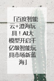 百度智能云+澄海玩具！AI大模型开启千亿级智能玩具市场新蓝海