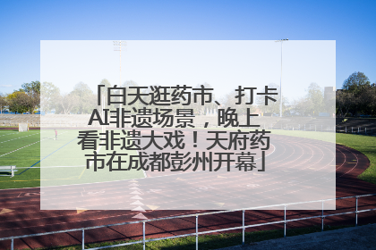 白天逛药市、打卡AI非遗场景，晚上看非遗大戏！天府药市在成都彭州开幕