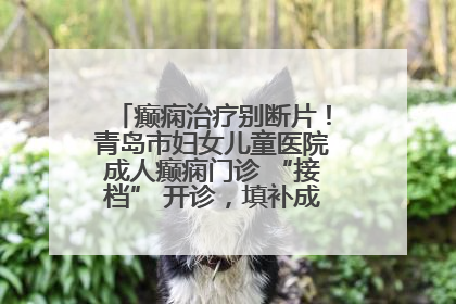 癫痫治疗别断片！青岛市妇女儿童医院成人癫痫门诊 “接档” 开诊，填补成年延续治疗空白