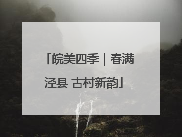 皖美四季｜春满泾县 古村新韵