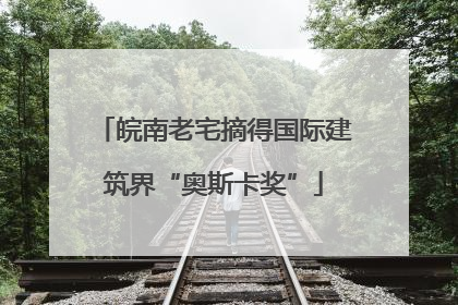 皖南老宅摘得国际建筑界“奥斯卡奖”