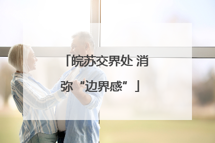 皖苏交界处 消弥“边界感”