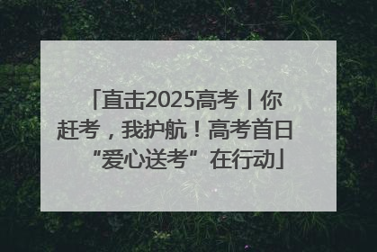 直击2025高考丨你赶考，我护航！高考首日“爱心送考”在行动