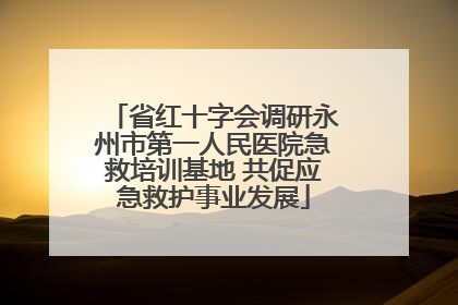 省红十字会调研永州市第一人民医院急救培训基地 共促应急救护事业发展