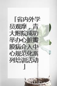 省内外学员观摩，青大附院成功举办心脏瓣膜病介入中心规范化系列培训活动
