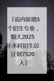 省内新增3个招生专业，烟大2025年本科招生总计划7520人