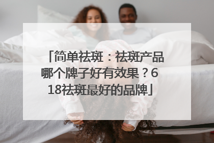 简单祛斑：祛斑产品哪个牌子好有效果？618祛斑最好的品牌