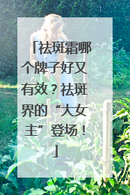 祛斑霜哪个牌子好又有效？祛斑界的“大女主”登场！