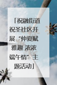 祝融街道祝圣社区开展“仲夏赋雅趣 浓浓端午情”主题活动