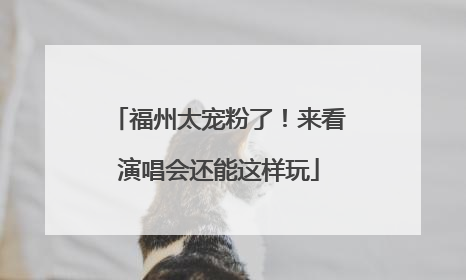 福州太宠粉了！来看演唱会还能这样玩
