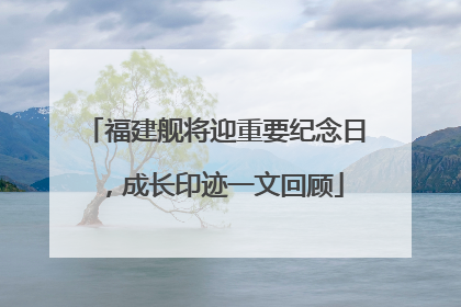 福建舰将迎重要纪念日，成长印迹一文回顾