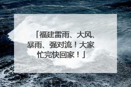 福建雷雨、大风、暴雨、强对流！大家忙完快回家！