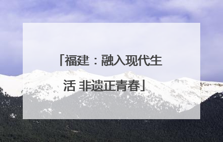 福建：融入现代生活 非遗正青春